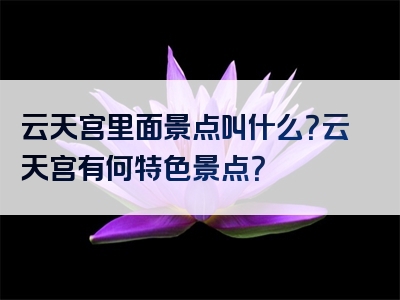 云天宫里面景点叫什么？云天宫有何特色景点？