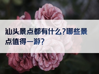 汕头景点都有什么？哪些景点值得一游？