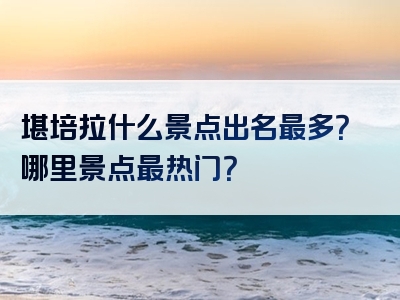 堪培拉什么景点出名最多？哪里景点最热门？