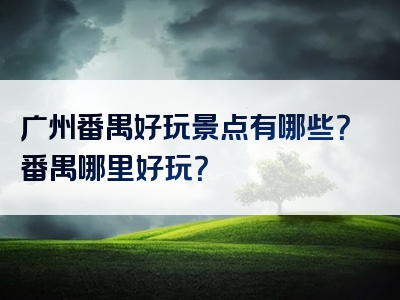 广州番禺好玩景点有哪些？番禺哪里好玩？