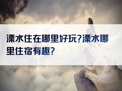 溧水住在哪里好玩？溧水哪里住宿有趣？