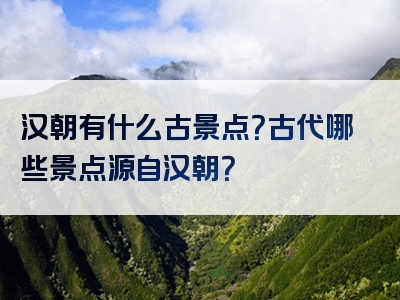 汉朝有什么古景点？古代哪些景点源自汉朝？
