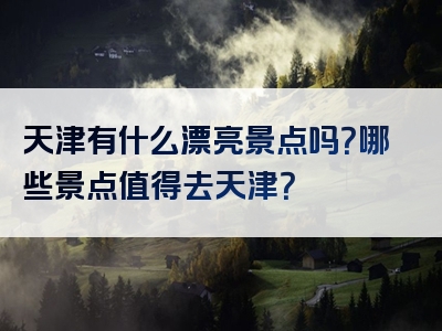 天津有什么漂亮景点吗？哪些景点值得去天津？