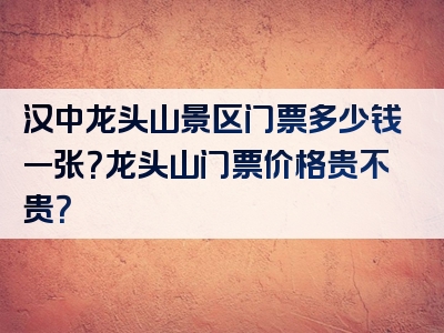汉中龙头山景区门票多少钱一张？龙头山门票价格贵不贵？