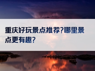 重庆好玩景点推荐？哪里景点更有趣？
