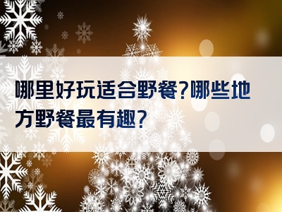 哪里好玩适合野餐？哪些地方野餐最有趣？