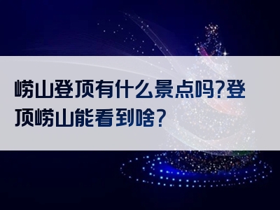 崂山登顶有什么景点吗？登顶崂山能看到啥？