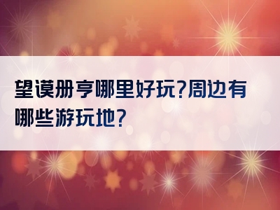 望谟册亨哪里好玩？周边有哪些游玩地？