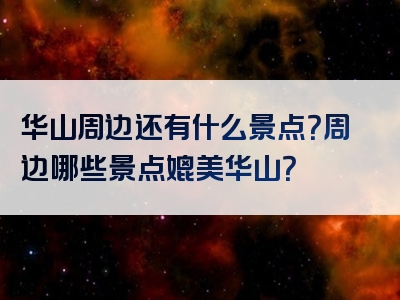 华山周边还有什么景点？周边哪些景点媲美华山？
