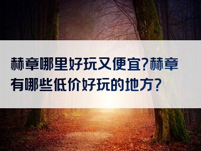 赫章哪里好玩又便宜？赫章有哪些低价好玩的地方？