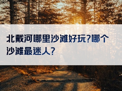 北戴河哪里沙滩好玩？哪个沙滩最迷人？