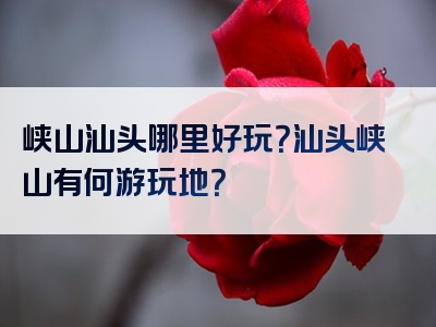 峡山汕头哪里好玩？汕头峡山有何游玩地？