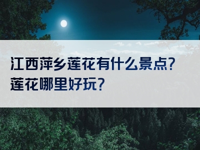 江西萍乡莲花有什么景点？莲花哪里好玩？