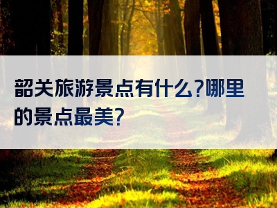 韶关旅游景点有什么？哪里的景点最美？