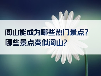 闾山能成为哪些热门景点？哪些景点类似闾山？