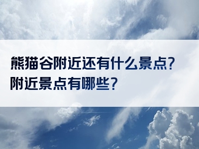 熊猫谷附近还有什么景点？附近景点有哪些？