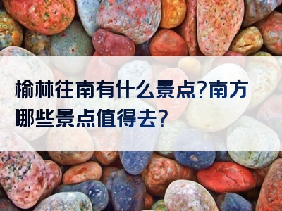 榆林往南有什么景点？南方哪些景点值得去？