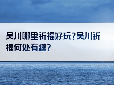 吴川哪里祈福好玩？吴川祈福何处有趣？