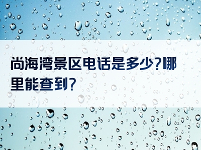 尚海湾景区电话是多少？哪里能查到？