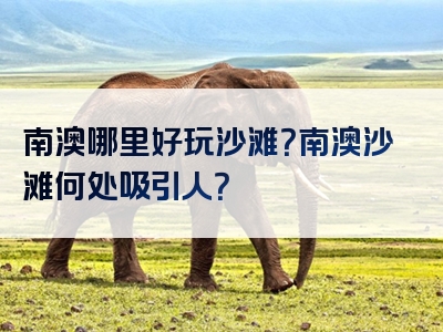 南澳哪里好玩沙滩？南澳沙滩何处吸引人？