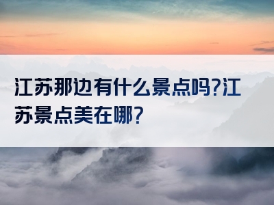 江苏那边有什么景点吗？江苏景点美在哪？