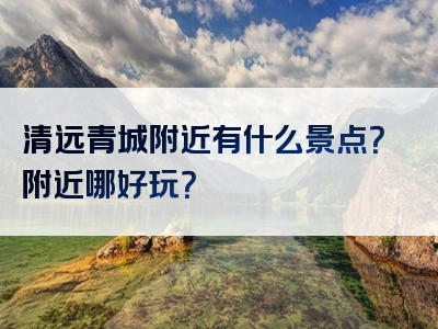 清远青城附近有什么景点？附近哪好玩？