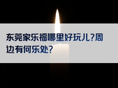 东莞家乐福哪里好玩儿？周边有何乐处？