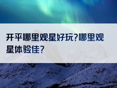 开平哪里观星好玩？哪里观星体验佳？
