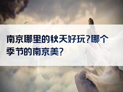 南京哪里的秋天好玩？哪个季节的南京美？