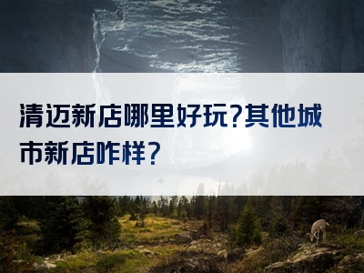 清迈新店哪里好玩？其他城市新店咋样？