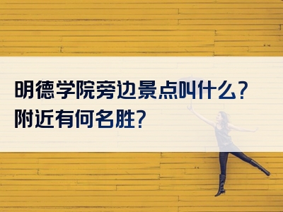 明德学院旁边景点叫什么？附近有何名胜？
