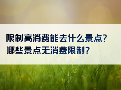 限制高消费能去什么景点？哪些景点无消费限制？