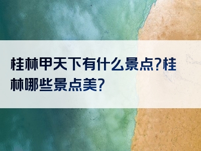 桂林甲天下有什么景点？桂林哪些景点美？