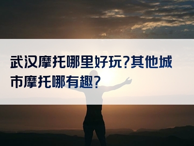 武汉摩托哪里好玩？其他城市摩托哪有趣？