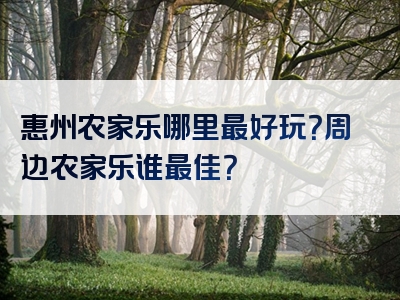 惠州农家乐哪里最好玩？周边农家乐谁最佳？