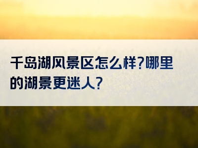 千岛湖风景区怎么样？哪里的湖景更迷人？
