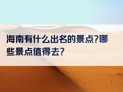 海南有什么出名的景点？哪些景点值得去？