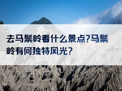去马鬃岭看什么景点？马鬃岭有何独特风光？