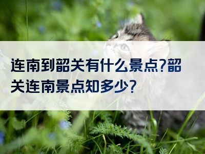 连南到韶关有什么景点？韶关连南景点知多少？