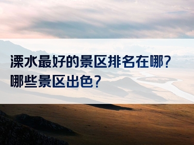 溧水最好的景区排名在哪？哪些景区出色？