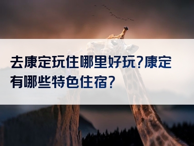 去康定玩住哪里好玩？康定有哪些特色住宿？