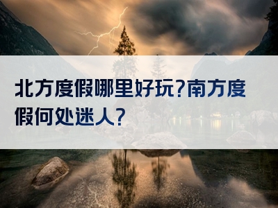北方度假哪里好玩？南方度假何处迷人？
