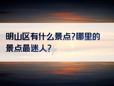 明山区有什么景点？哪里的景点最迷人？
