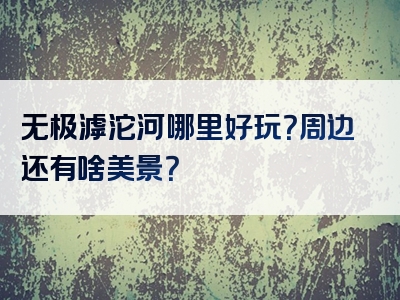 无极滹沱河哪里好玩？周边还有啥美景？