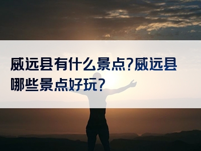 威远县有什么景点？威远县哪些景点好玩？