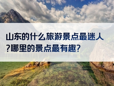 山东的什么旅游景点最迷人？哪里的景点最有趣？