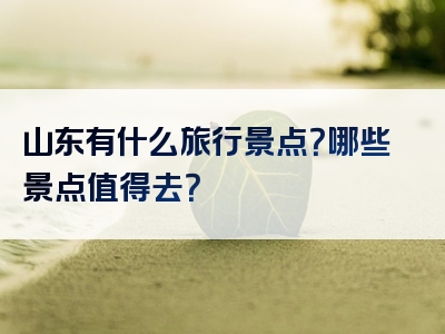 山东有什么旅行景点？哪些景点值得去？