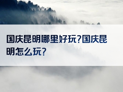 国庆昆明哪里好玩？国庆昆明怎么玩？