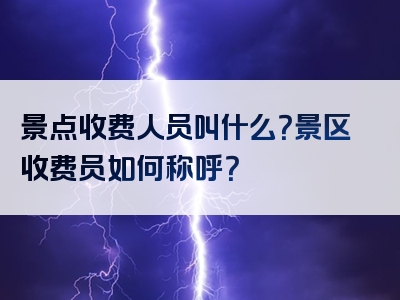 景点收费人员叫什么？景区收费员如何称呼？
