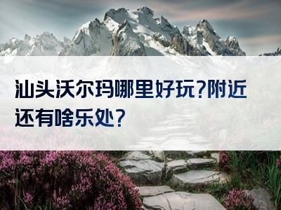 汕头沃尔玛哪里好玩？附近还有啥乐处？
